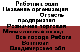 Работник зала › Название организации ­ Team PRO 24 › Отрасль предприятия ­ Розничная торговля › Минимальный оклад ­ 30 000 - Все города Работа » Вакансии   . Владимирская обл.,Муромский р-н